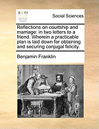 Reflections on Courtship and Marriage: In Two Letters to a Friend. Wherein a Practicable Plan Is Laid Down for Obtaining and Securing Conjugal Felicity.