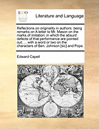 Reflections on Originality in Authors: Being Remarks on a Letter to Mr. Mason on the Marks of Imitation: In Which the Absurd Defects of That Performance Are Pointed Out; ... with a Word or Two on the Characters of Ben. Johnson [sic] and Pope