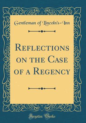 Reflections on the Case of a Regency (Classic Reprint) - Lincoln's-Inn, Gentleman Of