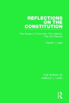 Reflections on the Constitution (Works of Harold J. Laski): The House of Commons, The Cabinet, The Civil Service - Laski, Harold J.