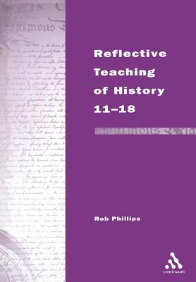 Reflective Teaching of History 11-18: Meeting Standards and Applying Research - Phillips, Rob