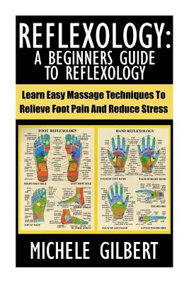 Reflexology: A Beginners Guide To Reflexology: Learn Easy Massage Techniques To Relieve Foot Pain And Reduce Stress - Gilbert, Michele