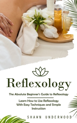 Reflexology: The Absolute Beginner's Guide to Reflexology (Learn How to Use Reflexology With Easy Techniques and Simple Instruction) - Underwood, Shawn