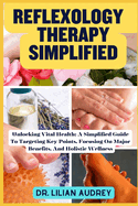 Reflexology Therapy Simplified: Unlocking Vital Health: A Simplified Guide To Targeting Key Points, Focusing On Major Benefits, And Holistic Wellness