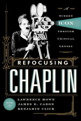 Refocusing Chaplin: A Screen Icon through Critical Lenses - Howe, Lawrence (Editor), and Caron, James E (Editor), and Click, Benjamin (Editor)