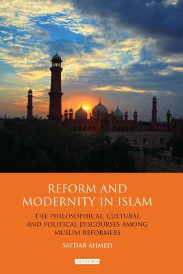 Reform and Modernity in Islam: The Philosophical, Cultural and Political Discourses Among Muslim Reformers - Ahmed, Safdar