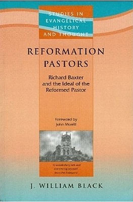 Reformation Pastors: Richard Baxter and the Ideal of the Reformed Pastor - Black, J William
