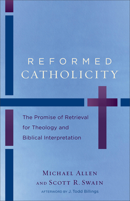 Reformed Catholicity: The Promise of Retrieval for Theology and Biblical Interpretation - Allen, Michael, and Swain, Scott R, and Billings, J Todd (Afterword by)