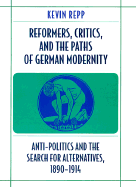 Reformers, Critics, and the Paths of German Modernity: Anti-Politics and the Search for Alternatives, 1890-1914