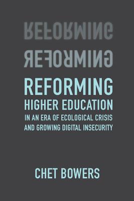 Reforming Higher Education: In an Era of Ecological Crisis and Growing Digital Insecurity - Bowers, Chet