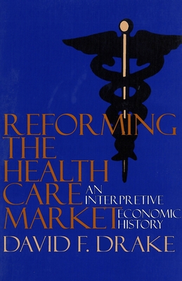 Reforming the Health Care Market: An Interpretive Economic History - Drake, David F, Dr.