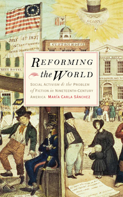 Reforming the World: Social Activism and the Problem of Fiction in Nineteenth-Century America - Sanchez, Maria Carla