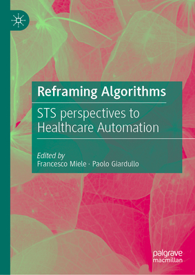 Reframing Algorithms: Sts Perspectives to Healthcare Automation - Miele, Francesco (Editor), and Giardullo, Paolo (Editor)