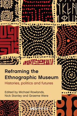 Reframing the Ethnographic Museum: Histories, Politics and Futures - Rowlands, Michael (Editor), and Stanley, Nick (Editor), and Were, Graeme (Editor)