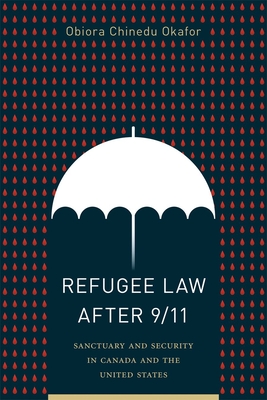 Refugee Law after 9/11: Sanctuary and Security in Canada and the United States - Okafor, Obiora Chinedu