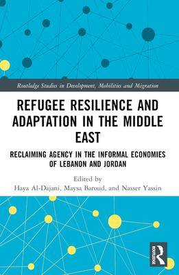 Refugee Resilience and Adaptation in the Middle East: Reclaiming Agency in the Informal Economies of Lebanon and Jordan - Al-Dajani, Haya (Editor), and Baroud, Maysa (Editor), and Yassin, Nasser (Editor)