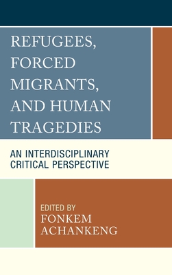 Refugees, Forced Migrants, and Human Tragedies: An Interdisciplinary Critical Perspective - Achankeng, Fonkem (Contributions by), and Abootelabi, Ali R. (Contributions by), and Adah, Osita (Contributions by)