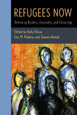 Refugees Now: Rethinking Borders, Hospitality, and Citizenship - Oliver, Kelly (Editor), and Madura, Lisa M (Editor), and Ahmed, Sabeen (Editor)