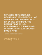 Refugium Botanicum; Or, Figures and Descriptions ... of Little Known or New Plants, Ed. by W.W. Saunders, the Descriptions by H.G. Reichenbach, J.G. Baker and Other Botanists, the Plates by W.H. Fitch