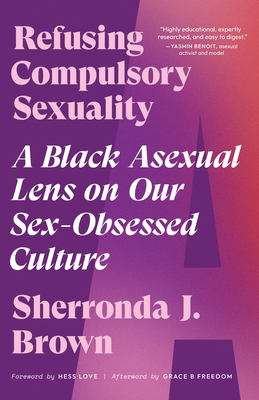 Refusing Compulsory Sexuality: A Black Asexual Lens on Our Sex-Obsessed Culture - Brown, Sherronda J, and Love, Hess (Foreword by), and Freedom, Grace B (Afterword by)