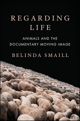 Regarding Life: Animals and the Documentary Moving Image - Smaill, Belinda