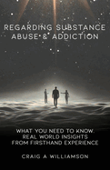 Regarding Substance Abuse and Addiction: What You Need to Know. Real World Insights from Firsthand Experience