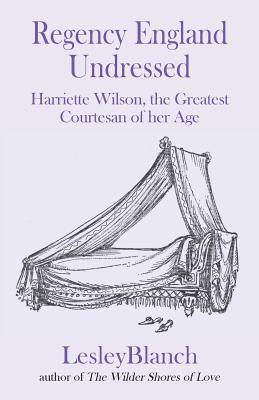 Regency England Undressed: Harriette Wilson, the Greatest Courtesan of Her Age - Blanch, Lesley