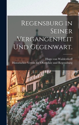 Regensburg in seiner Vergangenheit und Gegenwart. - Walderdorff, Hugo Von, and Historischer Verein Fr Oberpfalz Und (Creator)