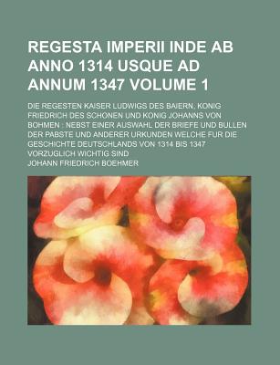 Regesta Imperii Inde AB Anno 1314 Usque Ad Annum 1347; Die Regesten Kaiser Ludwigs Des Baiern, Konig Friedrich Des Schonen Und Konig Johanns Von Bohmen Nebst Einer Auswahl Der Briefe Und Bullen Der Pabste Und Anderer Urkunden Volume 1 - Boehmer, Johann Friedrich