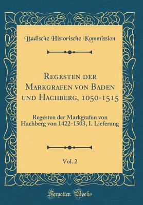 Regesten Der Markgrafen Von Baden Und Hachberg, 1050-1515, Vol. 2: Regesten Der Markgrafen Von Hachberg Von 1422-1503, I. Lieferung (Classic Reprint) - Kommission, Badische Historische