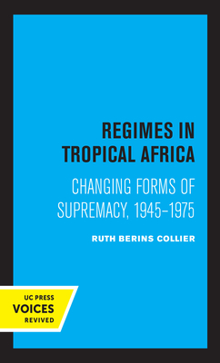 Regimes in Tropical Africa: Changing Forms of Supremacy, 1945-1975 - Collier, Ruth Berins