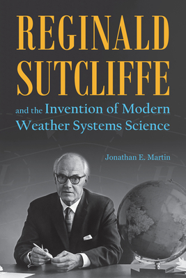 Reginald Sutcliffe and the Invention of Modern Weather Systems Science - Martin, Jonathan E