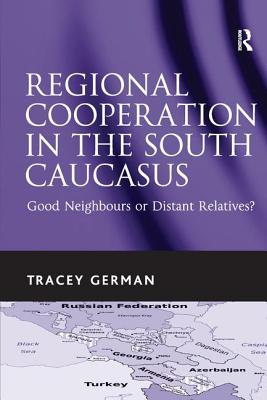 Regional Cooperation in the South Caucasus: Good Neighbours or Distant Relatives?. Tracey German - German, Tracey