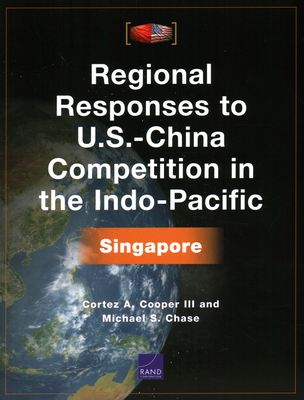 Regional Responses to U.S.-China Competition in the Indo-Pacific: Singapore - Cooper, Cortez A, III, and Chase, Michael S