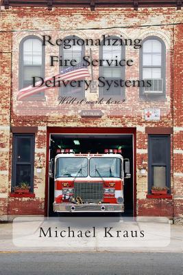 Regionalizing Fire Service Delivery Systems: Will it work here? - Kraus, Michael R