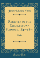 Register of the Charlestown Schools, 1847-1873: Pupils (Classic Reprint)