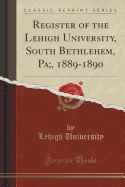 Register of the Lehigh University, South Bethlehem, Pa;, 1889-1890 (Classic Reprint)