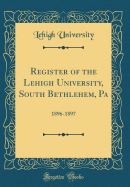 Register of the Lehigh University, South Bethlehem, Pa: 1896-1897 (Classic Reprint)