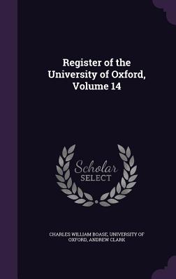 Register of the University of Oxford, Volume 14 - Boase, Charles William, and University of Oxford (Creator), and Clark, Andrew, Sir