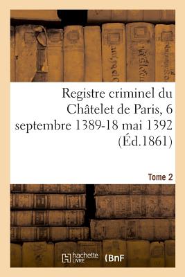 Registre Criminel Du Ch?telet de Paris, 6 Septembre 1389-18 Mai 1392. Tome 2 - Dumont