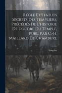 Regle Et Statuts Secrets Des Templiers, Precedes de L'Historie de L'Ordre Du Temple, Publ. Par C.-H. Maillard de Chambure