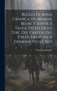 Regles de Bona Crian?a, En Menjar, Beure Y Servir ? Taula Tretes de Lo Ter? del Cresti del P.M.Fr. Francesch Eximenis (Segle XIV)