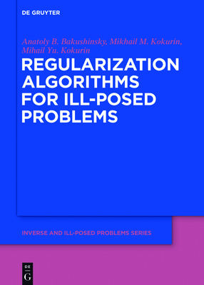 Regularization Algorithms for Ill-Posed Problems - Bakushinsky, Anatoly B, and Kokurin, Mikhail M, and Kokurin, Mikhail Yu