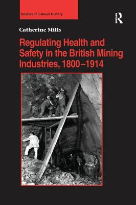 Regulating Health and Safety in the British Mining Industries, 1800-1914 - Mills, Catherine