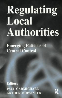 Regulating Local Authorities: Emerging Patterns of Central Control - Carmichael, Paul (Editor), and Midwinter, Arthur, Professor (Editor)