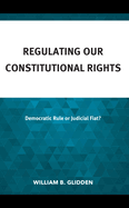 Regulating Our Constitutional Rights: Democratic Rule or Judicial Fiat?