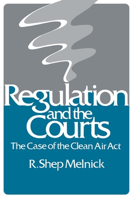 Regulation and the Courts: The Case of the Clean Air Act - Melnick, R Shep