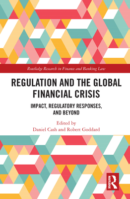 Regulation and the Global Financial Crisis: Impact, Regulatory Responses, and Beyond - Cash, Daniel (Editor), and Goddard, Robert (Editor)