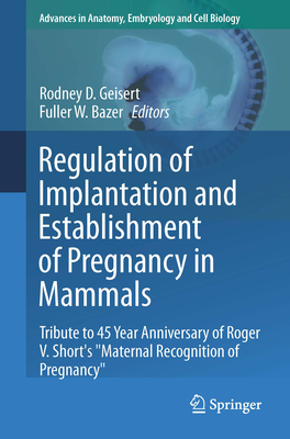 Regulation of Implantation and Establishment of Pregnancy in Mammals: Tribute to 45 Year Anniversary of Roger V. Short's Maternal Recognition of Pregnancy - Geisert, Rodney D (Editor), and Bazer, Fuller W (Editor)