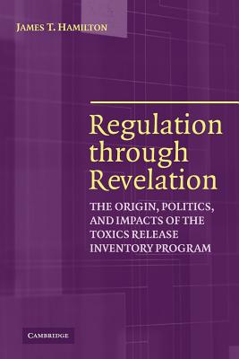 Regulation through Revelation: The Origin, Politics, and Impacts of the Toxics Release Inventory Program - Hamilton, James T.